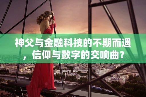 神父与金融科技的不期而遇，信仰与数字的交响曲？
