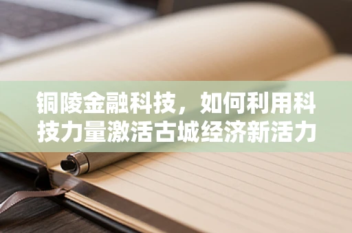 铜陵金融科技，如何利用科技力量激活古城经济新活力？