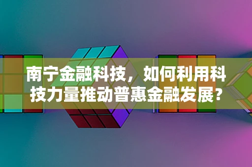 南宁金融科技，如何利用科技力量推动普惠金融发展？