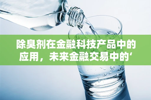除臭剂在金融科技产品中的应用，未来金融交易中的‘清新’解决方案？