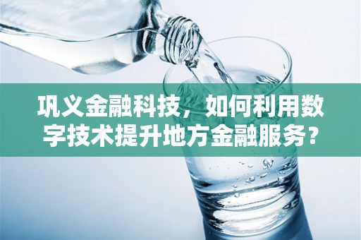 巩义金融科技，如何利用数字技术提升地方金融服务？