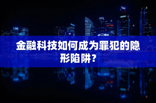金融科技如何成为罪犯的隐形陷阱？