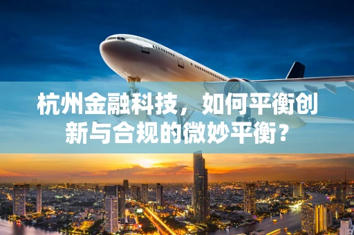 杭州金融科技，如何平衡创新与合规的微妙平衡？