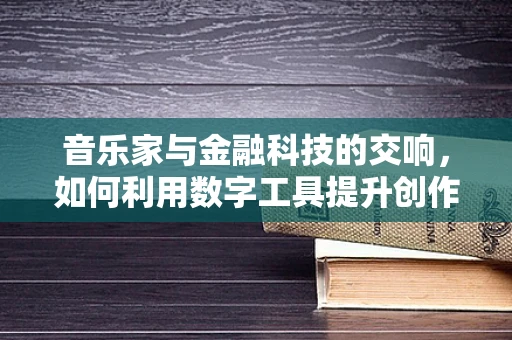 音乐家与金融科技的交响，如何利用数字工具提升创作与收入？
