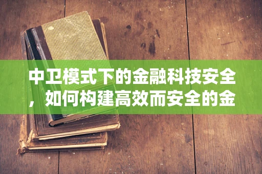 中卫模式下的金融科技安全，如何构建高效而安全的金融科技生态系统？
