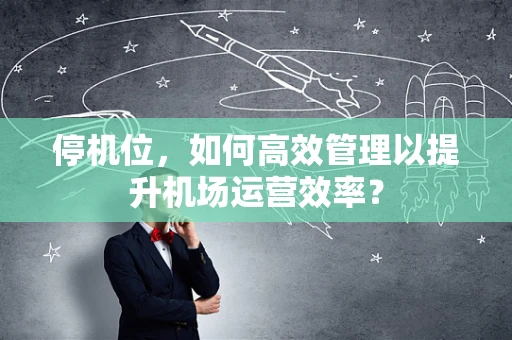 停机位，如何高效管理以提升机场运营效率？