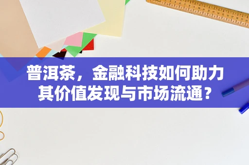 普洱茶，金融科技如何助力其价值发现与市场流通？
