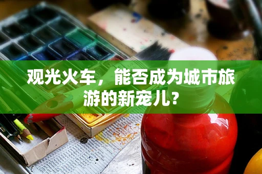 观光火车，能否成为城市旅游的新宠儿？