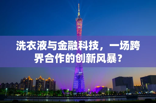 洗衣液与金融科技，一场跨界合作的创新风暴？