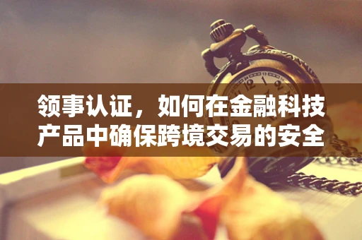 领事认证，如何在金融科技产品中确保跨境交易的安全与合规？