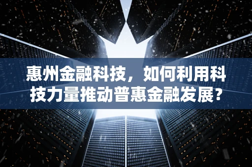 惠州金融科技，如何利用科技力量推动普惠金融发展？