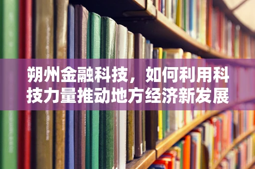 朔州金融科技，如何利用科技力量推动地方经济新发展？