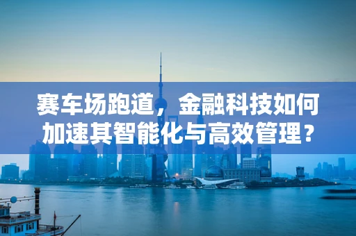 赛车场跑道，金融科技如何加速其智能化与高效管理？