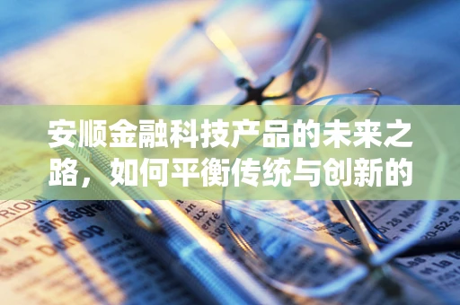 安顺金融科技产品的未来之路，如何平衡传统与创新的融合？