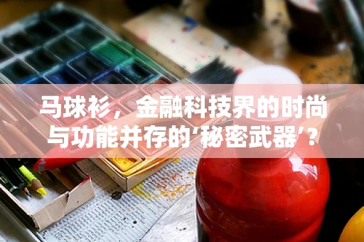 马球衫，金融科技界的时尚与功能并存的‘秘密武器’？