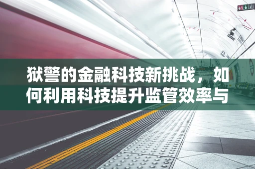 狱警的金融科技新挑战，如何利用科技提升监管效率与安全？
