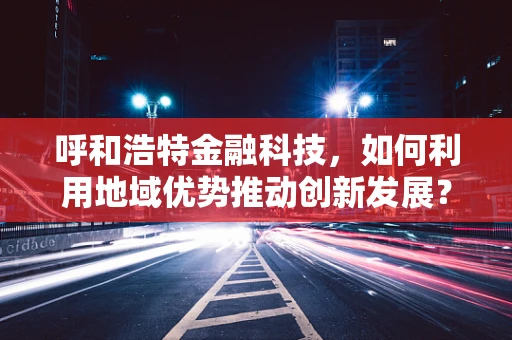 呼和浩特金融科技，如何利用地域优势推动创新发展？