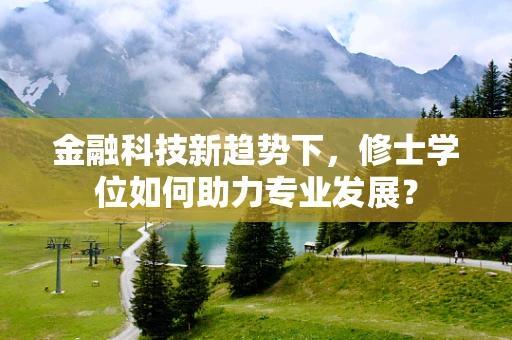 金融科技新趋势下，修士学位如何助力专业发展？