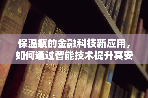 保温瓶的金融科技新应用，如何通过智能技术提升其安全与效率？