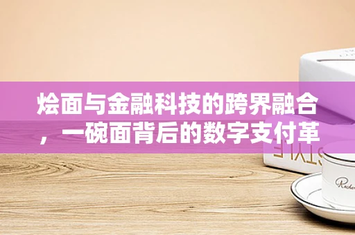 烩面与金融科技的跨界融合，一碗面背后的数字支付革命？