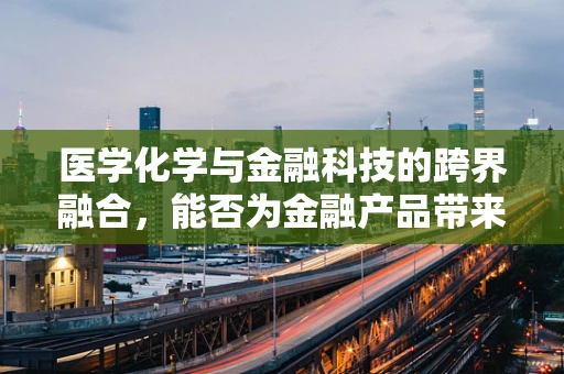 医学化学与金融科技的跨界融合，能否为金融产品带来新‘药’？
