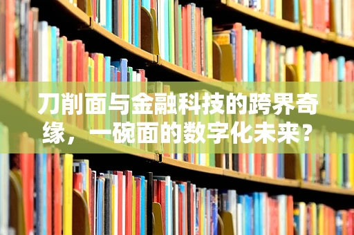刀削面与金融科技的跨界奇缘，一碗面的数字化未来？