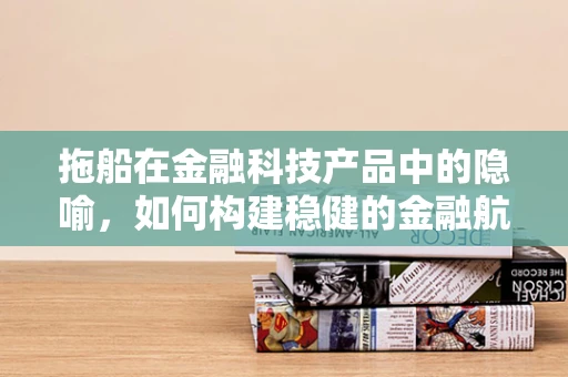 拖船在金融科技产品中的隐喻，如何构建稳健的金融航行