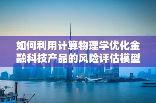 如何利用计算物理学优化金融科技产品的风险评估模型？