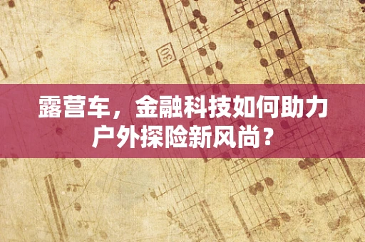 露营车，金融科技如何助力户外探险新风尚？