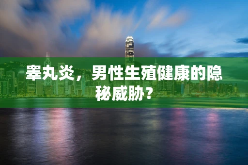 睾丸炎，男性生殖健康的隐秘威胁？