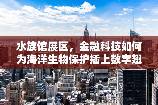 水族馆展区，金融科技如何为海洋生物保护插上数字翅膀？