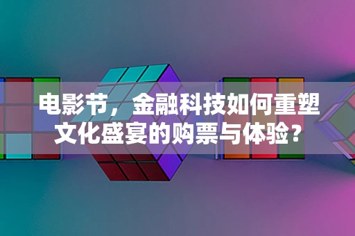 电影节，金融科技如何重塑文化盛宴的购票与体验？