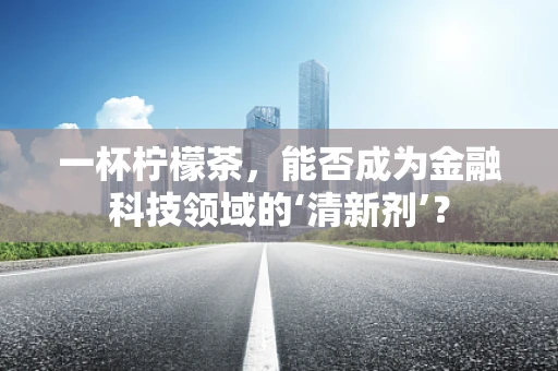 一杯柠檬茶，能否成为金融科技领域的‘清新剂’？