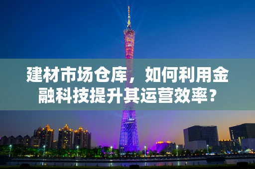 建材市场仓库，如何利用金融科技提升其运营效率？