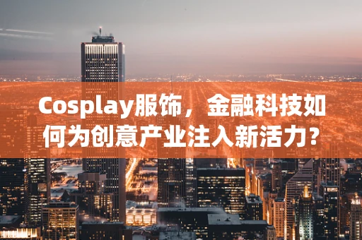 Cosplay服饰，金融科技如何为创意产业注入新活力？