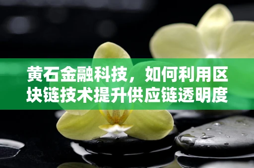 黄石金融科技，如何利用区块链技术提升供应链透明度？