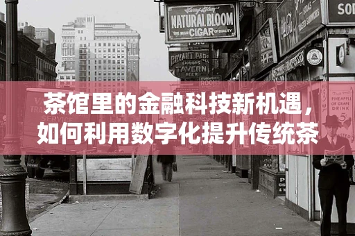 茶馆里的金融科技新机遇，如何利用数字化提升传统茶饮体验？