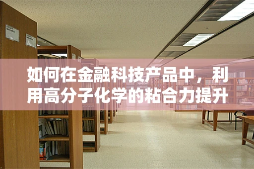 如何在金融科技产品中，利用高分子化学的粘合力提升用户体验？