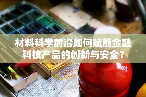 材料科学前沿如何赋能金融科技产品的创新与安全？