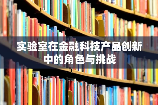 实验室在金融科技产品创新中的角色与挑战