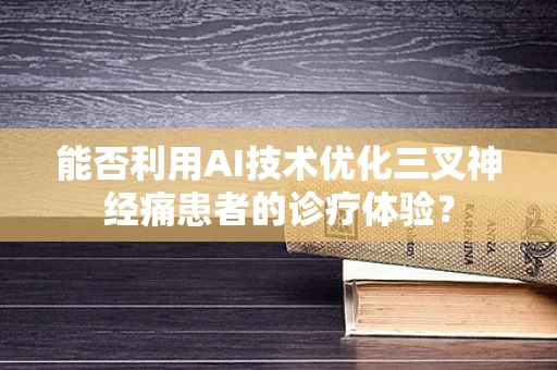 能否利用AI技术优化三叉神经痛患者的诊疗体验？
