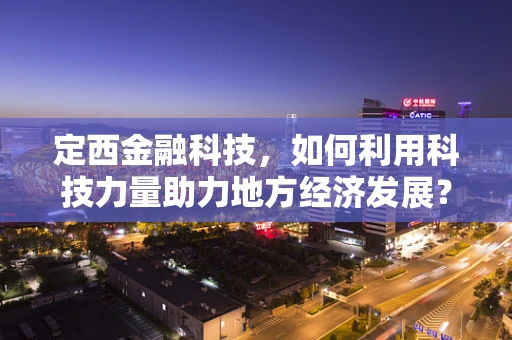 定西金融科技，如何利用科技力量助力地方经济发展？