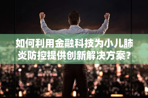 如何利用金融科技为小儿肺炎防控提供创新解决方案？