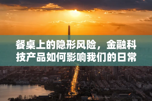 餐桌上的隐形风险，金融科技产品如何影响我们的日常决策？