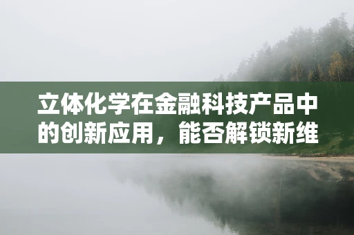 立体化学在金融科技产品中的创新应用，能否解锁新维度？