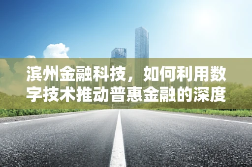 滨州金融科技，如何利用数字技术推动普惠金融的深度与广度？