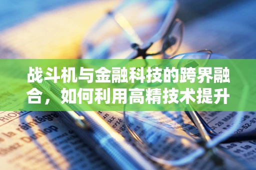 战斗机与金融科技的跨界融合，如何利用高精技术提升风险管理？