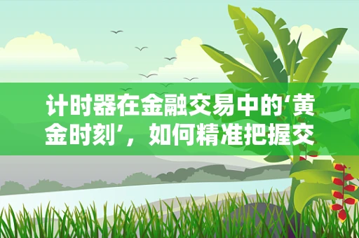 计时器在金融交易中的‘黄金时刻’，如何精准把握交易时机？