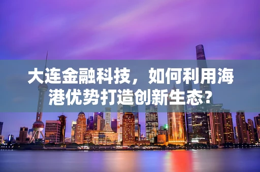 大连金融科技，如何利用海港优势打造创新生态？