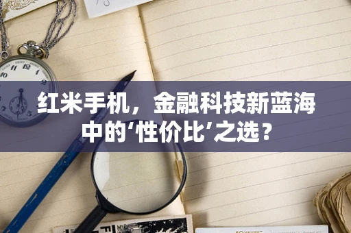 红米手机，金融科技新蓝海中的‘性价比’之选？